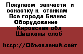 Покупаем  запчасти  и оснастку к  станкам. - Все города Бизнес » Оборудование   . Кировская обл.,Шишканы слоб.